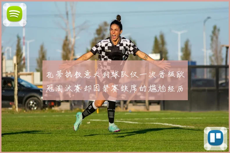 孔蒂执教意大利球队仅一次晋级欧冠淘汰赛却因禁赛缺席的尴尬经历