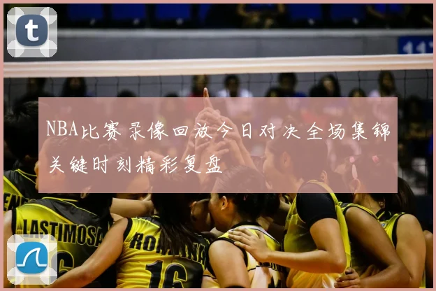 NBA比赛录像回放今日对决全场集锦关键时刻精彩复盘