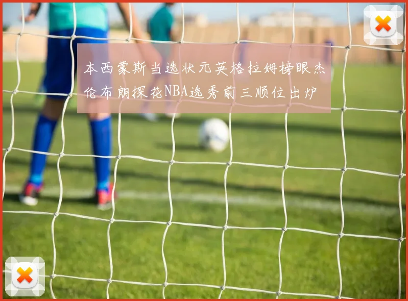 本西蒙斯当选状元英格拉姆榜眼杰伦布朗探花NBA选秀前三顺位出炉