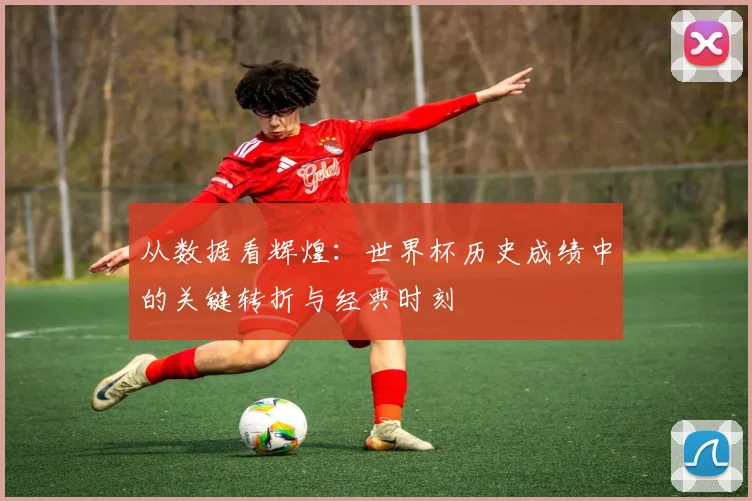 从数据看辉煌：世界杯历史成绩中的关键转折与经典时刻