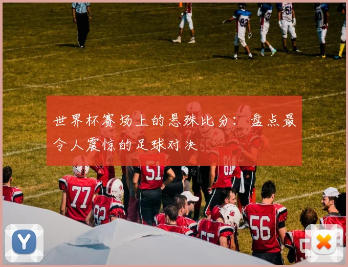 世界杯赛场上的悬殊比分：盘点最令人震惊的足球对决