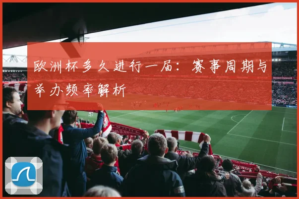 欧洲杯多久进行一届：赛事周期与举办频率解析