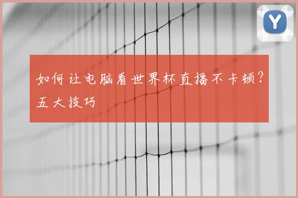 如何让电脑看世界杯直播不卡顿？五大技巧
