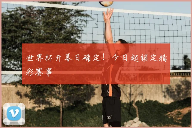 世界杯开幕日确定！今日起锁定精彩赛事