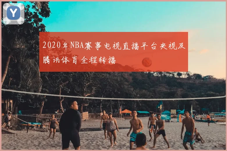 2020年NBA赛事电视直播平台央视及腾讯体育全程转播