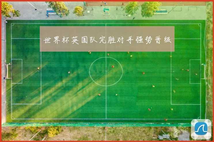 世界杯英国队完胜对手强势晋级