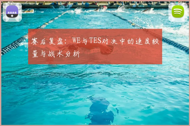 赛后复盘：WE与TES对决中的速度较量与战术分析