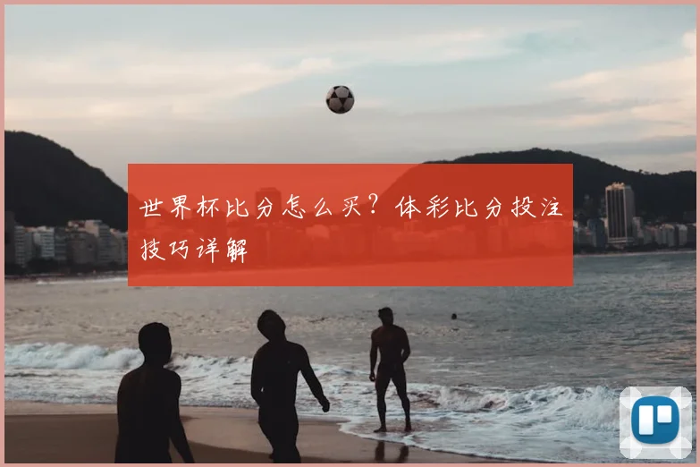世界杯比分怎么买？体彩比分投注技巧详解