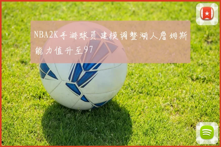 NBA2K手游球员建模调整湖人詹姆斯能力值升至97