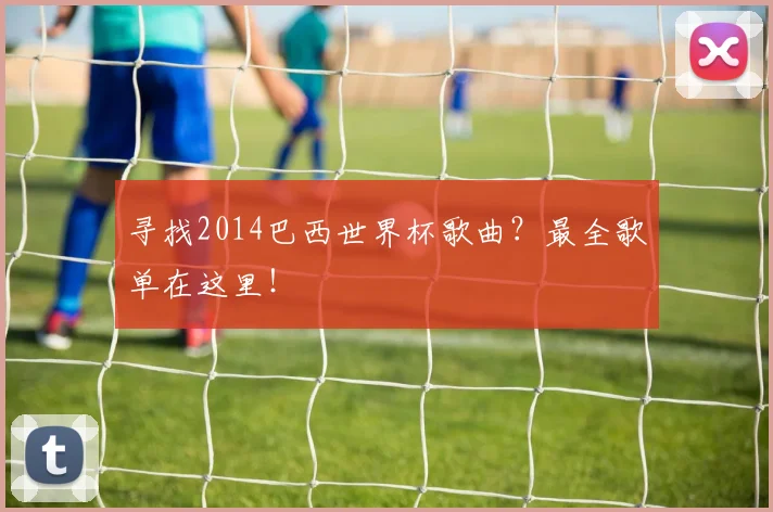 寻找2014巴西世界杯歌曲？最全歌单在这里！