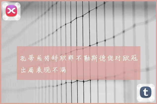 孔蒂或将辞职那不勒斯德佬对欧冠出局表现不满