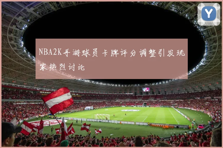 NBA2K手游球员卡牌评分调整引发玩家热烈讨论