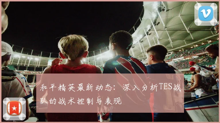 和平精英最新动态:深入分析TES战队的战术控制与表现