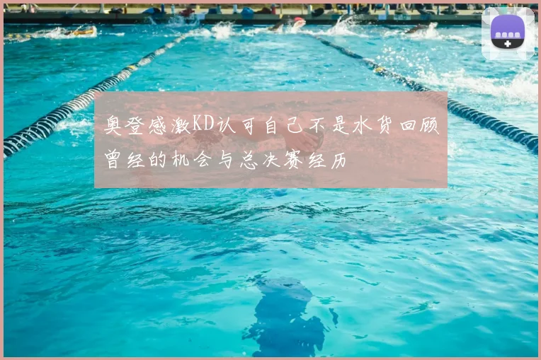 奥登感激KD认可自己不是水货回顾曾经的机会与总决赛经历
