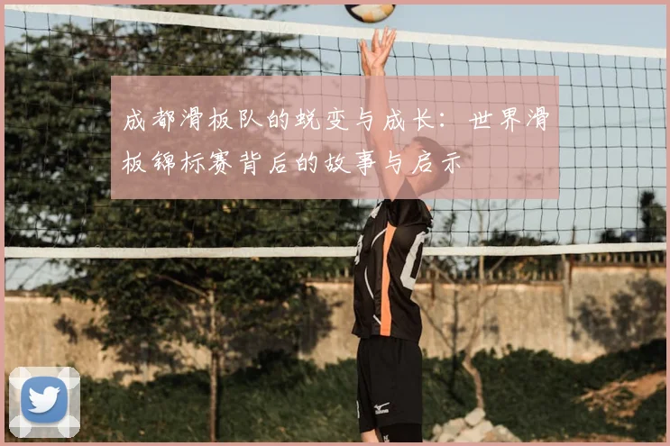 成都滑板队的蜕变与成长：世界滑板锦标赛背后的故事与启示