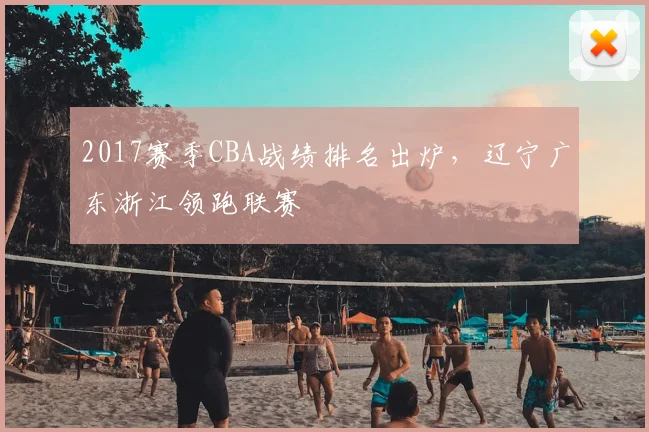 2017赛季CBA战绩排名出炉，辽宁广东浙江领跑联赛
