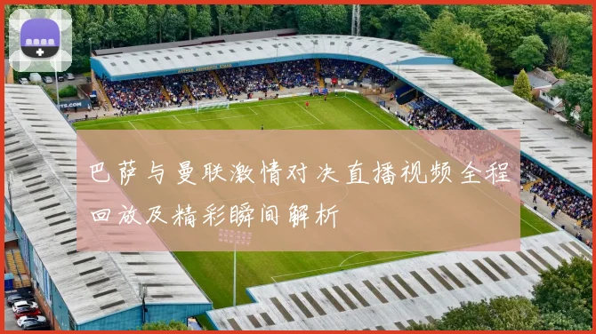 巴萨与曼联激情对决直播视频全程回放及精彩瞬间解析
