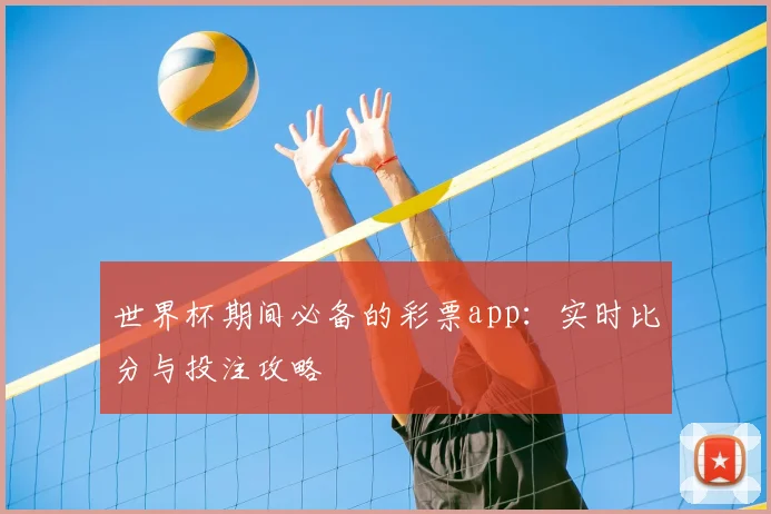 世界杯期间必备的彩票app：实时比分与投注攻略