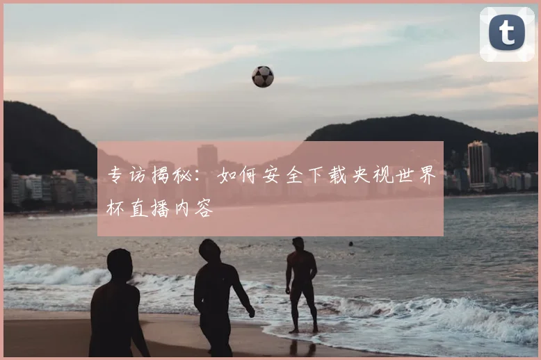 专访揭秘：如何安全下载央视世界杯直播内容