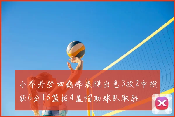 小乔丹梦回巅峰表现出色3投2中斩获6分15篮板4盖帽助球队取胜