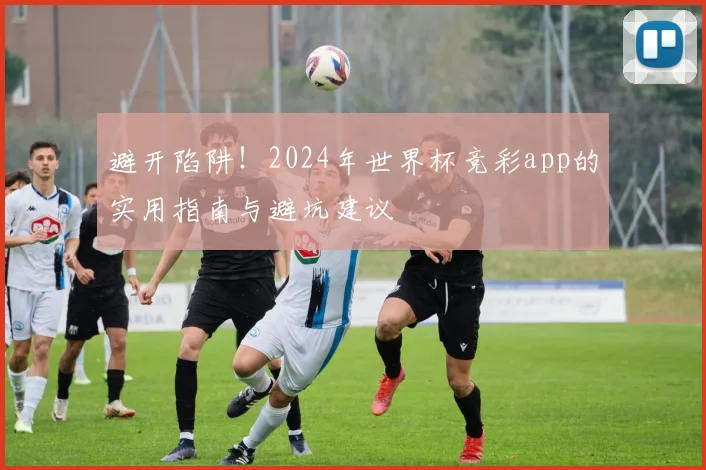 避开陷阱！2024年世界杯竞彩app的实用指南与避坑建议