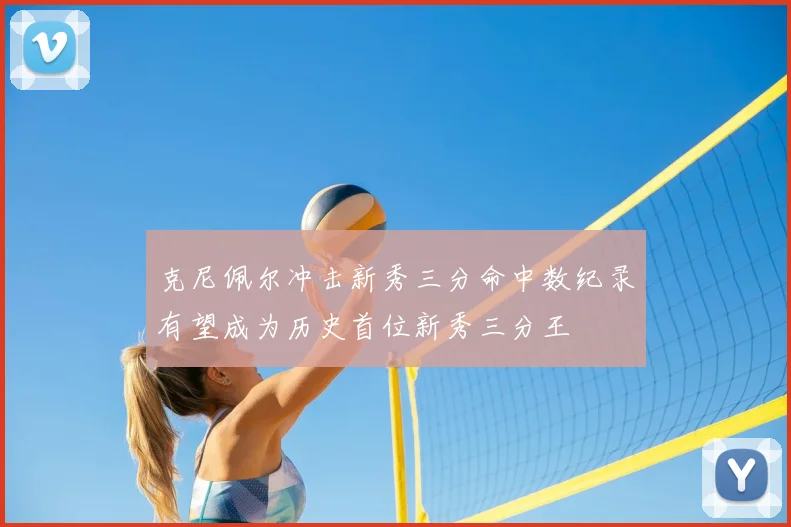 克尼佩尔冲击新秀三分命中数纪录有望成为历史首位新秀三分王