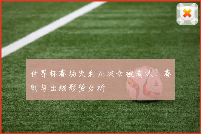 世界杯赛场失利几次会被淘汰?赛制与出线形势分析