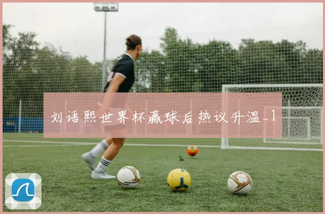 刘语熙世界杯赢球后热议升温_1