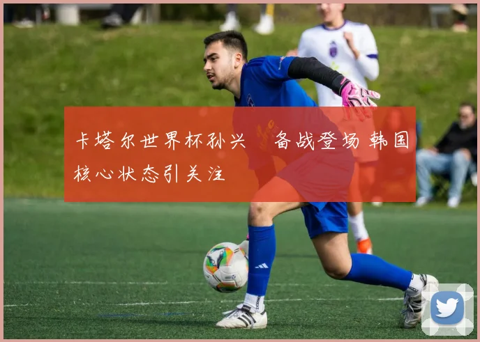 卡塔尔世界杯孙兴慜备战登场 韩国核心状态引关注