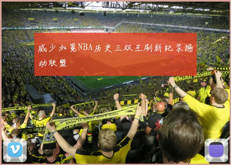 威少加冕NBA历史三双王刷新纪录撼动联盟