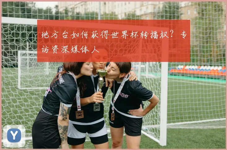 地方台如何获得世界杯转播权？专访资深媒体人