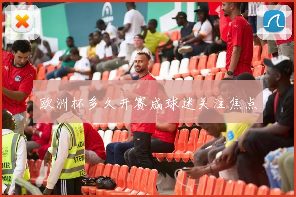 欧洲杯多久开赛成球迷关注焦点