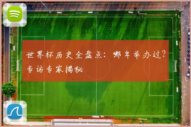 世界杯历史全盘点：哪年举办过？专访专家揭秘