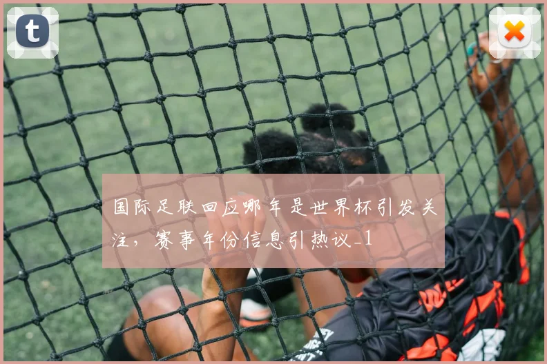 国际足联回应哪年是世界杯引发关注，赛事年份信息引热议_1