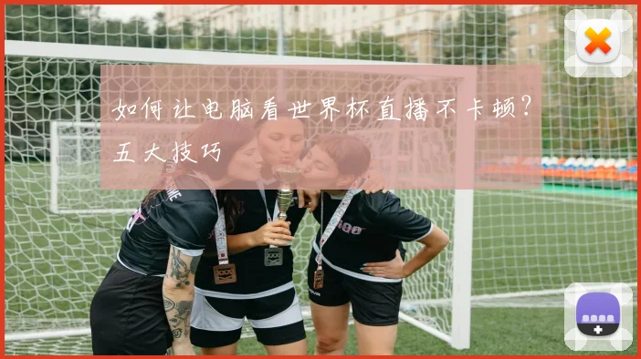 如何让电脑看世界杯直播不卡顿？五大技巧