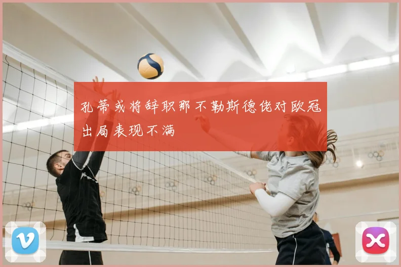 孔蒂或将辞职那不勒斯德佬对欧冠出局表现不满