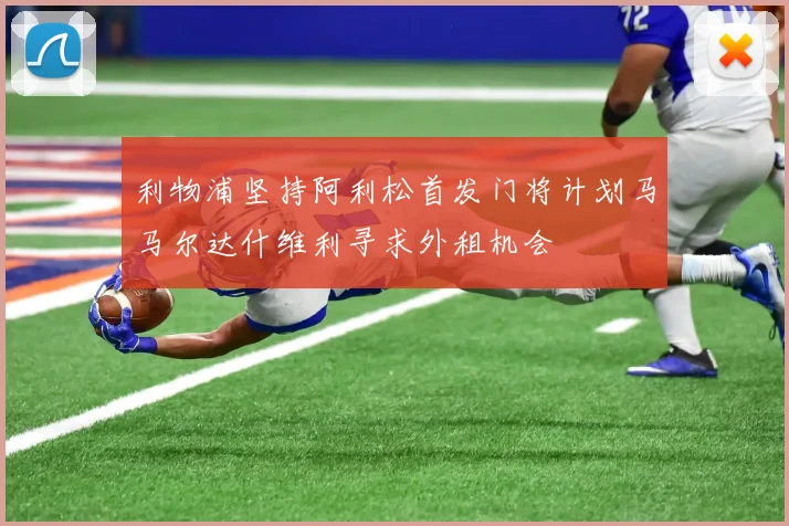 利物浦坚持阿利松首发门将计划马马尔达什维利寻求外租机会