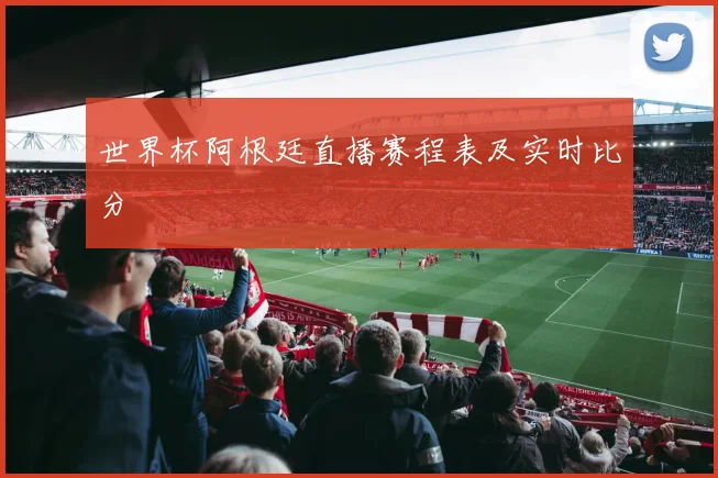 世界杯阿根廷直播赛程表及实时比分
