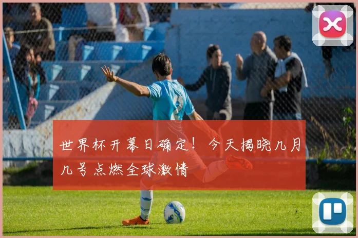 世界杯开幕日确定！今天揭晓几月几号点燃全球激情