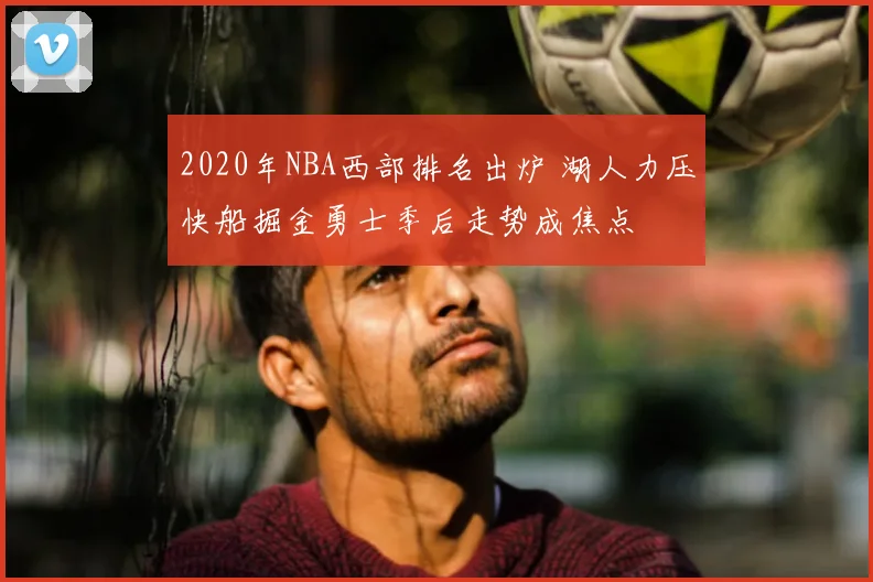 2020年NBA西部排名出炉 湖人力压快船掘金勇士季后走势成焦点