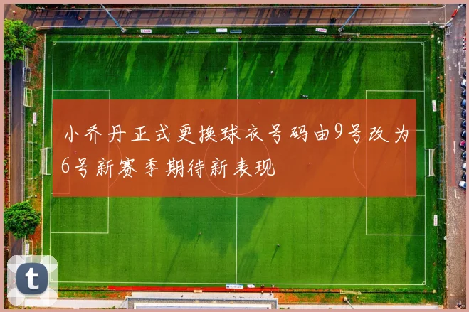 小乔丹正式更换球衣号码由9号改为6号新赛季期待新表现