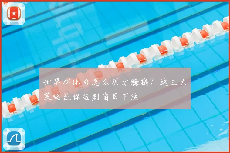 世界杯比分怎么买才赚钱？这三大策略让你告别盲目下注