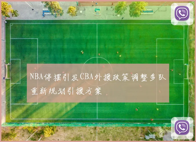 NBA停摆引发CBA外援政策调整多队重新规划引援方案