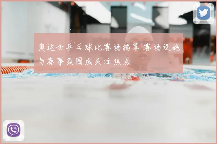 奥运会乒乓球比赛场揭幕 赛场设施与赛事氛围成关注焦点