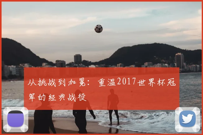 从挑战到加冕：重温2017世界杯冠军的经典战役