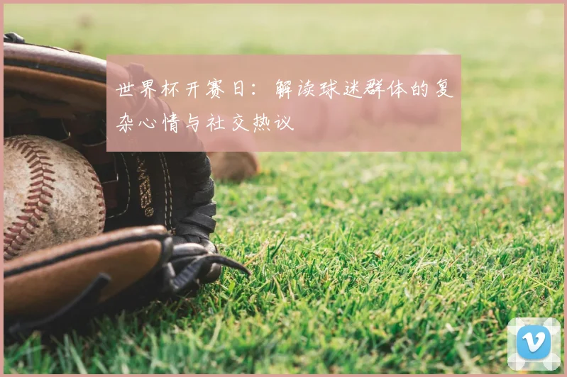世界杯开赛日：解读球迷群体的复杂心情与社交热议