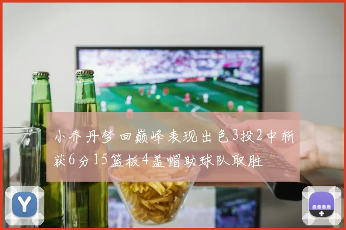 小乔丹梦回巅峰表现出色3投2中斩获6分15篮板4盖帽助球队取胜