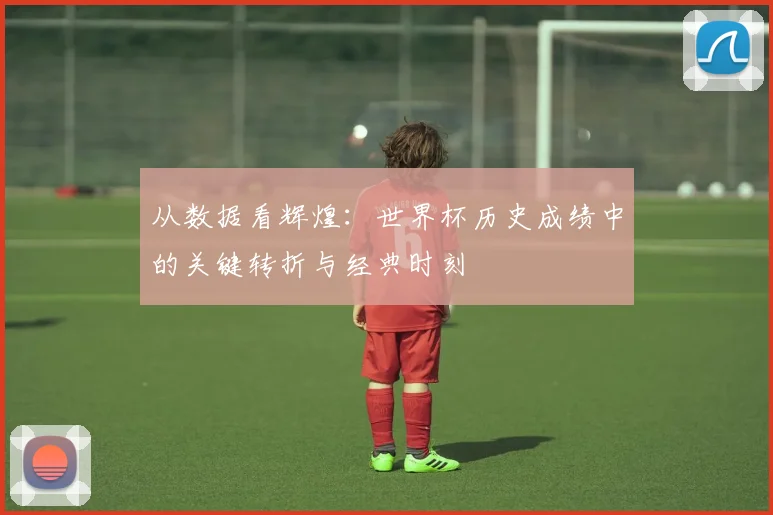 从数据看辉煌：世界杯历史成绩中的关键转折与经典时刻
