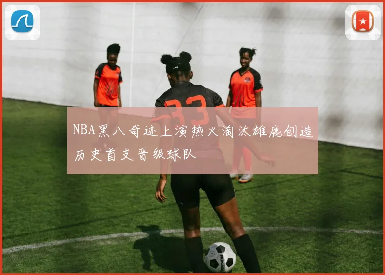 NBA黑八奇迹上演热火淘汰雄鹿创造历史首支晋级球队