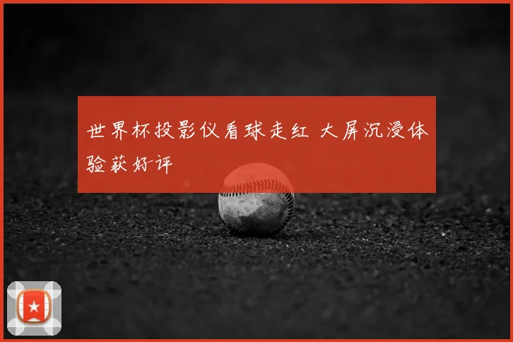 世界杯投影仪看球走红 大屏沉浸体验获好评